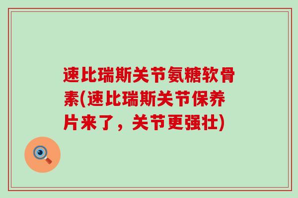 速比瑞斯关节氨糖软骨素(速比瑞斯关节保养片来了，关节更强壮)-第1张图片-氨糖科普网