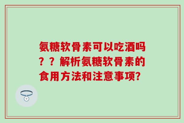 氨糖软骨素可以吃酒吗??解析氨糖软骨素的食用方法和注意事项?-第1张图片-氨糖科普网 氨糖软骨素可以吃酒吗??解析氨糖软骨素的食用方法和注意事项?-第1张图片-氨糖科普网