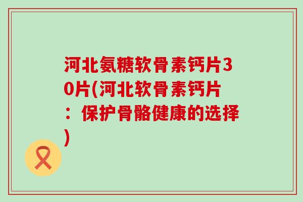 河北氨糖软骨素钙片30片(河北软骨素钙片:保护骨骼健康的选择)-第1张图片-氨糖科普网 河北氨糖软骨素钙片30片(河北软骨素钙片:保护骨骼健康的选择)-第1张图片-氨糖科普网