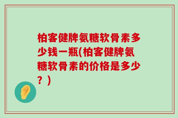 柏客健牌氨糖软骨素多少钱一瓶(柏客健牌氨糖软骨素的价格是多少？)-第1张图片-氨糖科普网