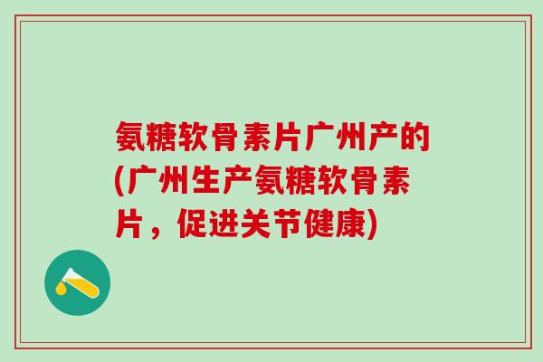 氨糖软骨素片广州产的(广州生产氨糖软骨素片，促进关节健康)-第1张图片-氨糖科普网