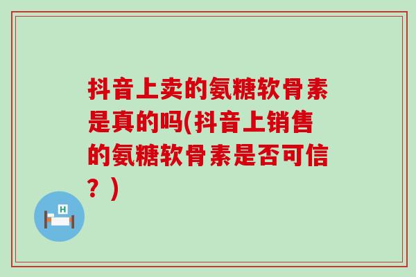 抖音上卖的氨糖软骨素是真的吗(抖音上销售的氨糖软骨素是否可信？)-第1张图片-氨糖科普网