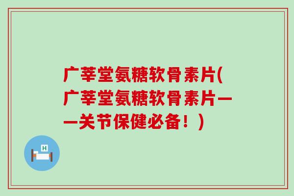广莘堂氨糖软骨素片(广莘堂氨糖软骨素片——关节保健必备!)-第1张图片-氨糖科普网 广莘堂氨糖软骨素片(广莘堂氨糖软骨素片——关节保健必备!)-第1张图片-氨糖科普网