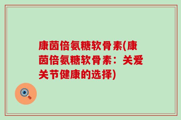 康茵倍氨糖软骨素(康茵倍氨糖软骨素:关爱关节健康的选择)-第1张图片-氨糖科普网 康茵倍氨糖软骨素(康茵倍氨糖软骨素:关爱关节健康的选择)-第1张图片-氨糖科普网