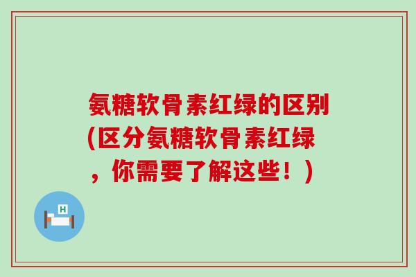 氨糖软骨素红绿的区别(区分氨糖软骨素红绿,你需要了解这些!)-第1张图片-氨糖科普网 氨糖软骨素红绿的区别(区分氨糖软骨素红绿,你需要了解这些!)-第1张图片-氨糖科普网