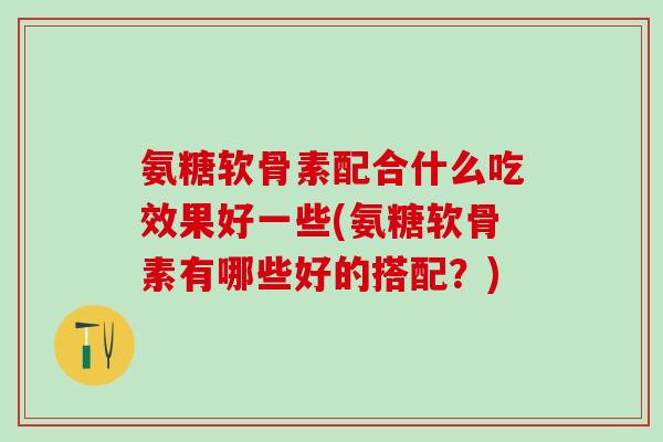 氨糖软骨素配合什么吃效果好一些(氨糖软骨素有哪些好的搭配?)-第1张图片-氨糖科普网 氨糖软骨素配合什么吃效果好一些(氨糖软骨素有哪些好的搭配?)-第1张图片-氨糖科普网