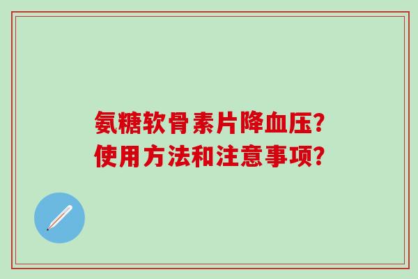 氨糖软骨素片降血压？使用方法和注意事项？-第1张图片-氨糖科普网