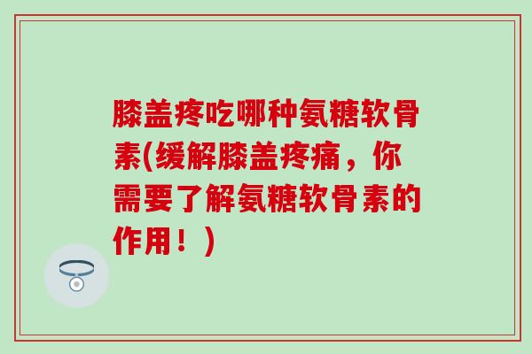 膝盖疼吃哪种氨糖软骨素(缓解膝盖疼痛,你需要了解氨糖软骨素的作用!)-第1张图片-氨糖科普网 膝盖疼吃哪种氨糖软骨素(缓解膝盖疼痛,你需要了解氨糖软骨素的作用!)-第1张图片-氨糖科普网