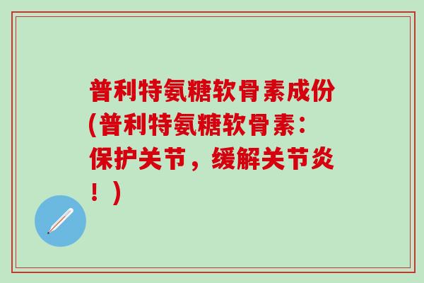 普利特氨糖软骨素成份(普利特氨糖软骨素:保护关节,缓解关节炎!)-第1张图片-氨糖科普网 普利特氨糖软骨素成份(普利特氨糖软骨素:保护关节,缓解关节炎!)-第1张图片-氨糖科普网