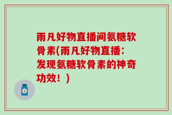 雨凡好物直播间氨糖软骨素(雨凡好物直播:发现氨糖软骨素的神奇功效!)-第1张图片-氨糖科普网 雨凡好物直播间氨糖软骨素(雨凡好物直播:发现氨糖软骨素的神奇功效!)-第1张图片-氨糖科普网