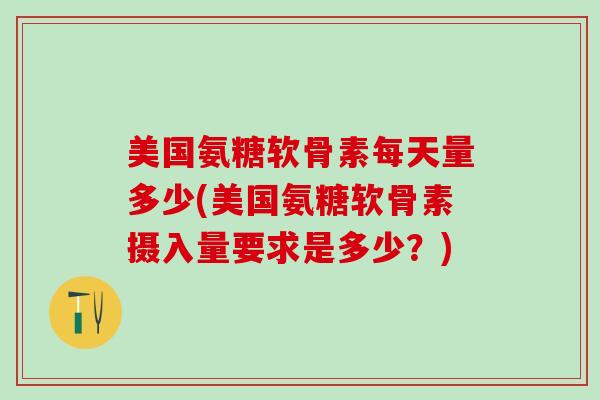 美国氨糖软骨素每天量多少(美国氨糖软骨素摄入量要求是多少?)-第1张图片-氨糖科普网 美国氨糖软骨素每天量多少(美国氨糖软骨素摄入量要求是多少?)-第1张图片-氨糖科普网