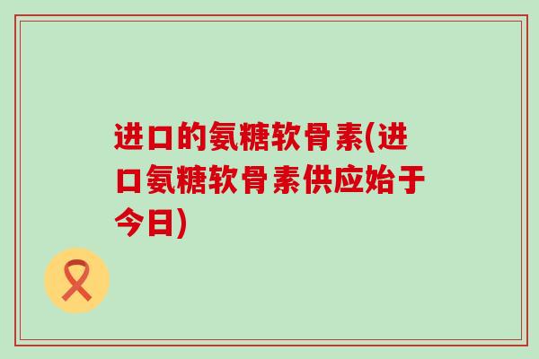 进口的氨糖软骨素(进口氨糖软骨素供应始于今日)-第1张图片-氨糖科普网 进口的氨糖软骨素(进口氨糖软骨素供应始于今日)-第1张图片-氨糖科普网