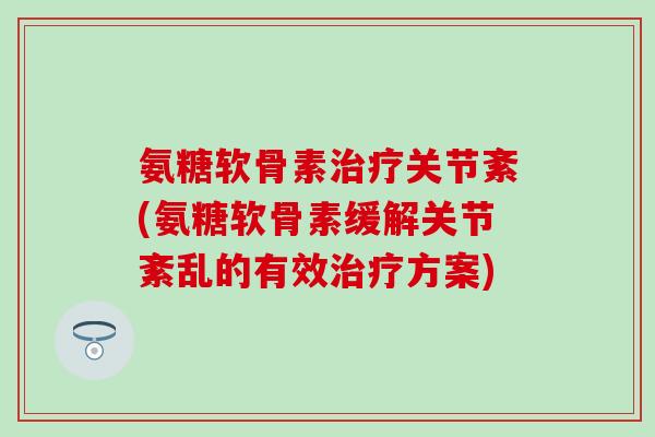 氨糖软骨素治疗关节紊(氨糖软骨素缓解关节紊乱的有效治疗方案)-第1张图片-氨糖科普网