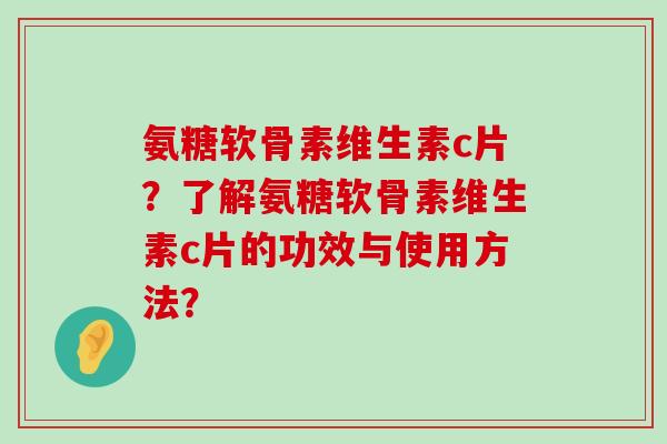 氨糖软骨素维生素c片?了解氨糖软骨素维生素c片的功效与使用方法?-第1张图片-氨糖科普网 氨糖软骨素维生素c片?了解氨糖软骨素维生素c片的功效与使用方法?-第1张图片-氨糖科普网
