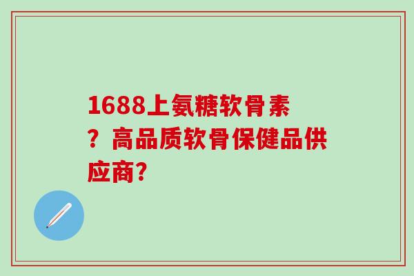 1688上氨糖软骨素?高品质软骨保健品供应商?-第1张图片-氨糖科普网 1688上氨糖软骨素?高品质软骨保健品供应商?-第1张图片-氨糖科普网