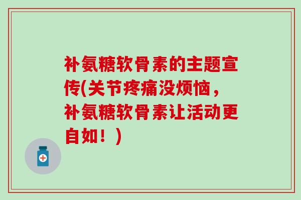 补氨糖软骨素的主题宣传(关节疼痛没烦恼，补氨糖软骨素让活动更自如！)-第1张图片-氨糖科普网