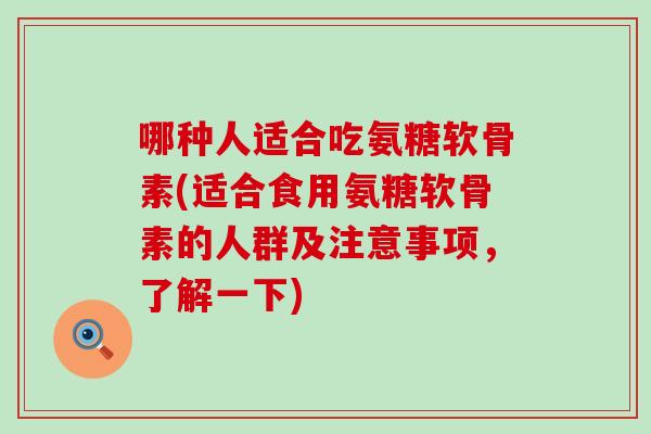 哪种人适合吃氨糖软骨素(适合食用氨糖软骨素的人群及注意事项,了解一下)-第1张图片-氨糖科普网 哪种人适合吃氨糖软骨素(适合食用氨糖软骨素的人群及注意事项,了解一下)-第1张图片-氨糖科普网
