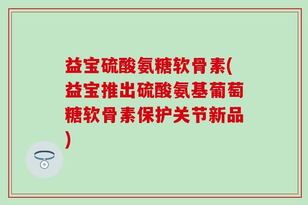 益宝硫酸氨糖软骨素(益宝推出硫酸氨基葡萄糖软骨素保护关节新品)-第1张图片-氨糖科普网 益宝硫酸氨糖软骨素(益宝推出硫酸氨基葡萄糖软骨素保护关节新品)-第1张图片-氨糖科普网