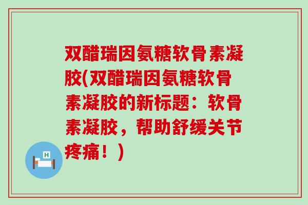 双醋瑞因氨糖软骨素凝胶(双醋瑞因氨糖软骨素凝胶的新标题:软骨素凝胶,帮助舒缓关节疼痛!)-第1张图片-氨糖科普网 双醋瑞因氨糖软骨素凝胶(双醋瑞因氨糖软骨素凝胶的新标题:软骨素凝胶,帮助舒缓关节疼痛!)-第1张图片-氨糖科普网