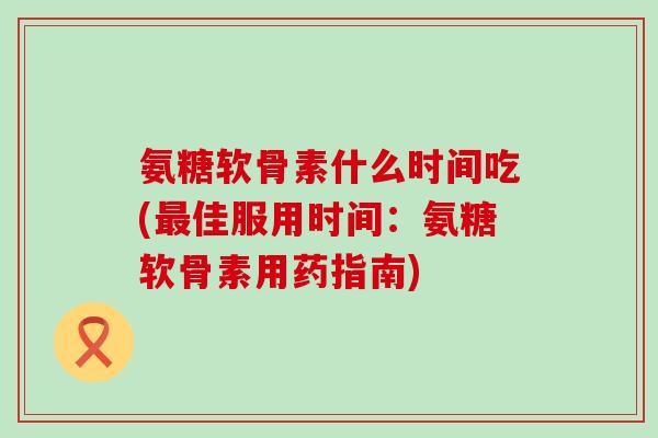 氨糖软骨素什么时间吃(最佳服用时间:氨糖软骨素用药指南)-第1张图片-氨糖科普网 氨糖软骨素什么时间吃(最佳服用时间:氨糖软骨素用药指南)-第1张图片-氨糖科普网