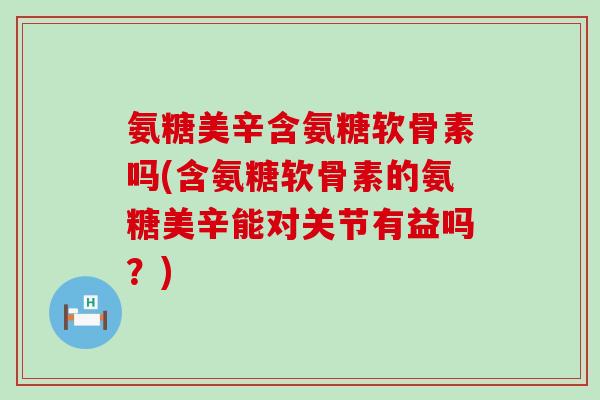 氨糖美辛含氨糖软骨素吗(含氨糖软骨素的氨糖美辛能对关节有益吗?)-第1张图片-氨糖科普网 氨糖美辛含氨糖软骨素吗(含氨糖软骨素的氨糖美辛能对关节有益吗?)-第1张图片-氨糖科普网