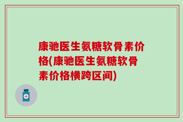 康驰医生氨糖软骨素价格(康驰医生氨糖软骨素价格横跨区间)-第1张图片-氨糖科普网 康驰医生氨糖软骨素价格(康驰医生氨糖软骨素价格横跨区间)-第1张图片-氨糖科普网