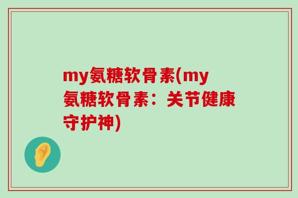 my氨糖软骨素(my氨糖软骨素：关节健康守护神)-第1张图片-氨糖科普网