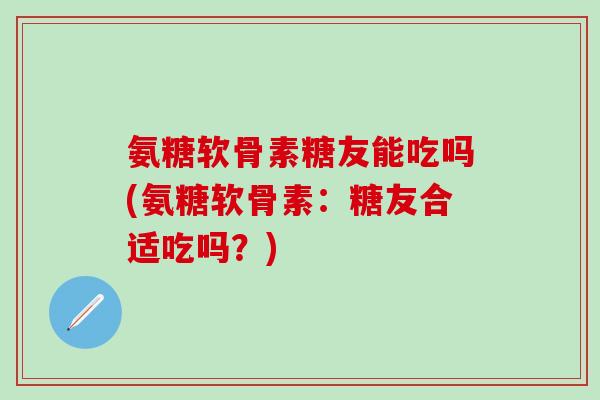 氨糖软骨素糖友能吃吗(氨糖软骨素:糖友合适吃吗?)-第1张图片-氨糖科普网 氨糖软骨素糖友能吃吗(氨糖软骨素:糖友合适吃吗?)-第1张图片-氨糖科普网