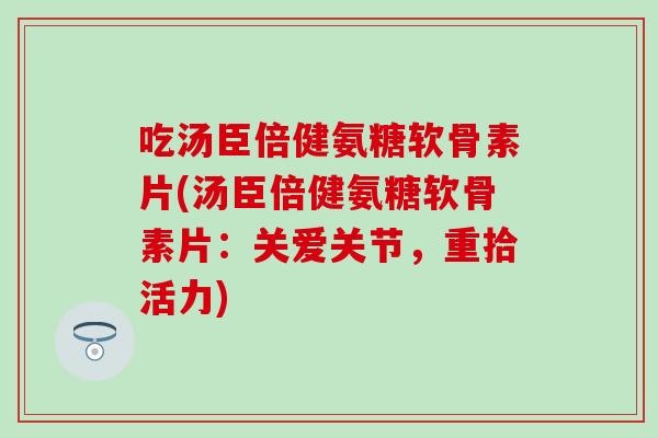 吃汤臣倍健氨糖软骨素片(汤臣倍健氨糖软骨素片：关爱关节，重拾活力)-第1张图片-氨糖科普网