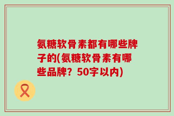氨糖软骨素都有哪些牌子的？氨糖软骨素有哪些品牌？-第1张图片-氨糖科普网