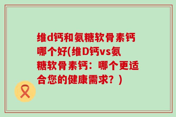 维d钙和氨糖软骨素钙哪个好(维D钙vs氨糖软骨素钙：哪个更适合您的健康需求？)-第1张图片-氨糖科普网