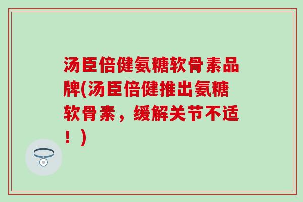 汤臣倍健氨糖软骨素品牌(汤臣倍健推出氨糖软骨素,缓解关节不适!)-第1张图片-氨糖科普网 汤臣倍健氨糖软骨素品牌(汤臣倍健推出氨糖软骨素,缓解关节不适!)-第1张图片-氨糖科普网