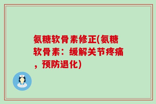 氨糖软骨素修正(氨糖软骨素:缓解关节疼痛,预防退化)-第1张图片-氨糖科普网 氨糖软骨素修正(氨糖软骨素:缓解关节疼痛,预防退化)-第1张图片-氨糖科普网