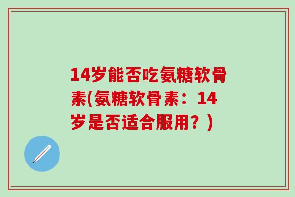 14岁能否吃氨糖软骨素(氨糖软骨素:14岁是否适合服用?)-第1张图片-氨糖科普网 14岁能否吃氨糖软骨素(氨糖软骨素:14岁是否适合服用?)-第1张图片-氨糖科普网