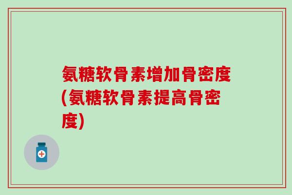 氨糖软骨素增加骨密度(氨糖软骨素提高骨密度)-第1张图片-氨糖科普网 氨糖软骨素增加骨密度(氨糖软骨素提高骨密度)-第1张图片-氨糖科普网