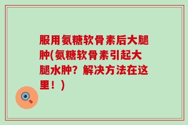 服用氨糖软骨素后大腿肿(氨糖软骨素引起大腿水肿?解决方法在这里!)-第1张图片-氨糖科普网 服用氨糖软骨素后大腿肿(氨糖软骨素引起大腿水肿?解决方法在这里!)-第1张图片-氨糖科普网