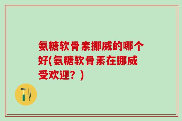 氨糖软骨素挪威的哪个好(氨糖软骨素在挪威受欢迎?)-第1张图片-氨糖科普网 氨糖软骨素挪威的哪个好(氨糖软骨素在挪威受欢迎?)-第1张图片-氨糖科普网