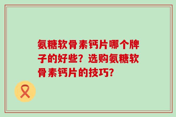 氨糖软骨素钙片哪个牌子的好些?选购氨糖软骨素钙片的技巧?-第1张图片-氨糖科普网 氨糖软骨素钙片哪个牌子的好些?选购氨糖软骨素钙片的技巧?-第1张图片-氨糖科普网