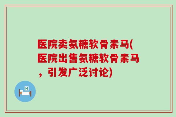 医院卖氨糖软骨素马(医院出售氨糖软骨素马,引发广泛讨论)-第1张图片-氨糖科普网 医院卖氨糖软骨素马(医院出售氨糖软骨素马,引发广泛讨论)-第1张图片-氨糖科普网