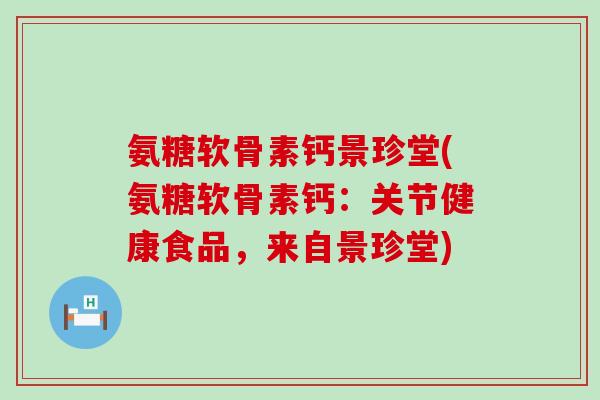 氨糖软骨素钙景珍堂(氨糖软骨素钙:关节健康食品,来自景珍堂)-第1张图片-氨糖科普网 氨糖软骨素钙景珍堂(氨糖软骨素钙:关节健康食品,来自景珍堂)-第1张图片-氨糖科普网