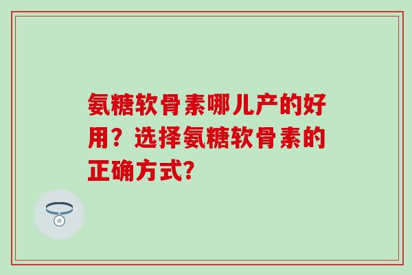 氨糖软骨素哪儿产的好用?选择氨糖软骨素的正确方式?-第1张图片-氨糖科普网 氨糖软骨素哪儿产的好用?选择氨糖软骨素的正确方式?-第1张图片-氨糖科普网