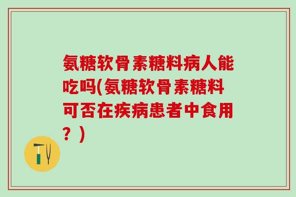 氨糖软骨素糖料病人能吃吗(氨糖软骨素糖料可否在疾病患者中食用?)-第1张图片-氨糖科普网 氨糖软骨素糖料病人能吃吗(氨糖软骨素糖料可否在疾病患者中食用?)-第1张图片-氨糖科普网