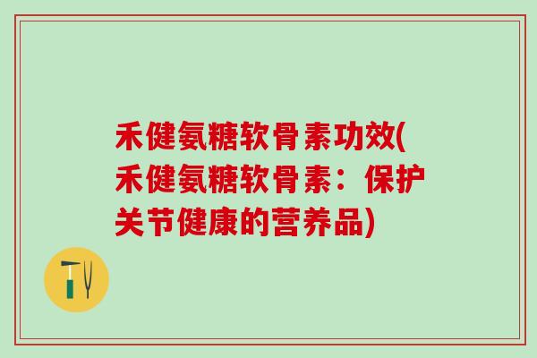 禾健氨糖软骨素功效(禾健氨糖软骨素:保护关节健康的营养品)-第1张图片-氨糖科普网 禾健氨糖软骨素功效(禾健氨糖软骨素:保护关节健康的营养品)-第1张图片-氨糖科普网