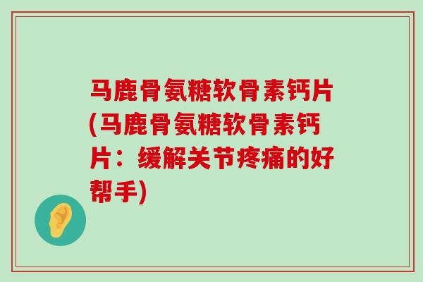马鹿骨氨糖软骨素钙片(马鹿骨氨糖软骨素钙片:缓解关节疼痛的好帮手)-第1张图片-氨糖科普网 马鹿骨氨糖软骨素钙片(马鹿骨氨糖软骨素钙片:缓解关节疼痛的好帮手)-第1张图片-氨糖科普网