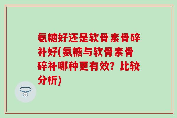 氨糖好还是软骨素骨碎补好(氨糖与软骨素骨碎补哪种更有效?比较分析)-第1张图片-氨糖科普网 氨糖好还是软骨素骨碎补好(氨糖与软骨素骨碎补哪种更有效?比较分析)-第1张图片-氨糖科普网