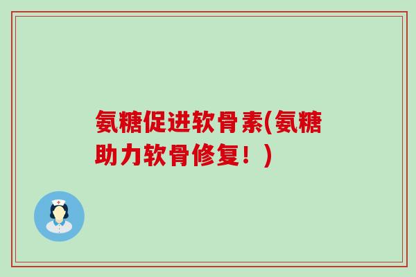 氨糖促进软骨素(氨糖助力软骨修复!)-第1张图片-氨糖科普网 氨糖促进软骨素(氨糖助力软骨修复!)-第1张图片-氨糖科普网