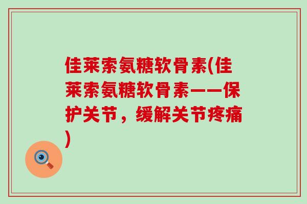 佳莱索氨糖软骨素(佳莱索氨糖软骨素——保护关节，缓解关节疼痛)-第1张图片-氨糖科普网