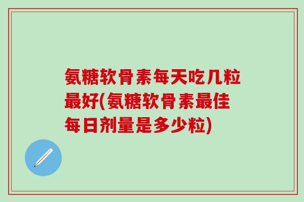氨糖软骨素每天吃几粒最好(氨糖软骨素最佳每日剂量是多少粒)-第1张图片-氨糖科普网