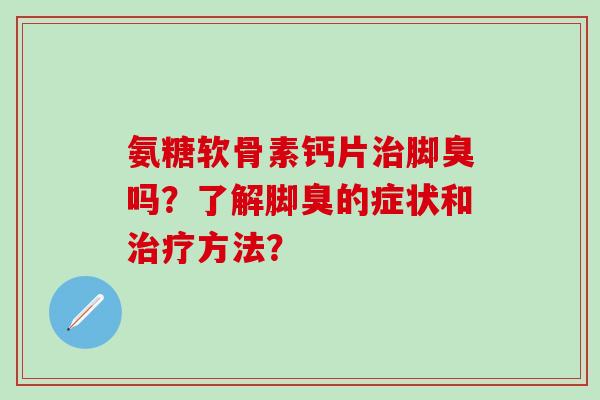 氨糖软骨素钙片治脚臭吗?了解脚臭的症状和治疗方法?-第1张图片-氨糖科普网 氨糖软骨素钙片治脚臭吗?了解脚臭的症状和治疗方法?-第1张图片-氨糖科普网