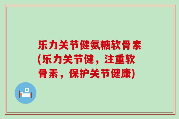 乐力关节健氨糖软骨素(乐力关节健,注重软骨素,保护关节健康)-第1张图片-氨糖科普网 乐力关节健氨糖软骨素(乐力关节健,注重软骨素,保护关节健康)-第1张图片-氨糖科普网